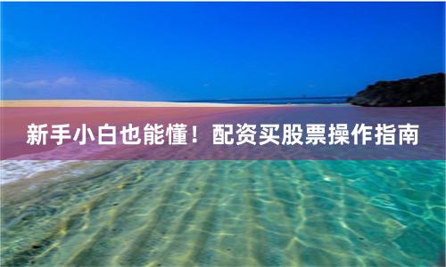 新手小白也能懂！配资买股票操作指南
