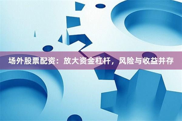 场外股票配资：放大资金杠杆，风险与收益并存