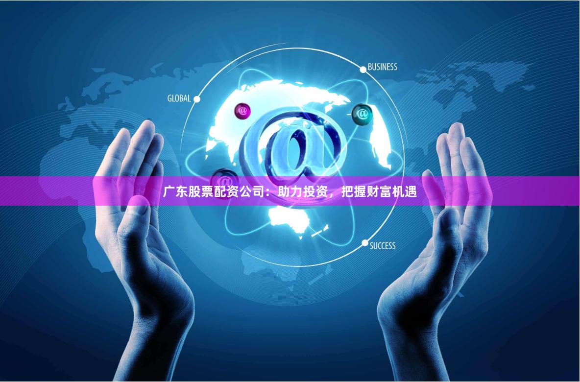 广东股票配资公司：助力投资，把握财富机遇