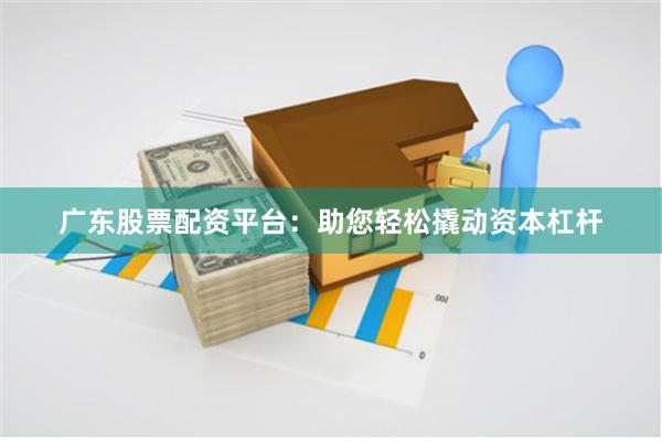 广东股票配资平台：助您轻松撬动资本杠杆
