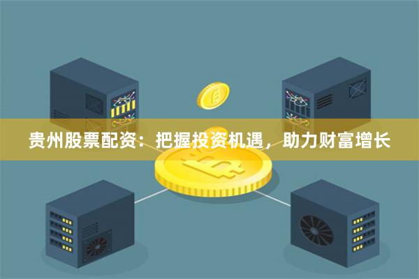 贵州股票配资：把握投资机遇，助力财富增长