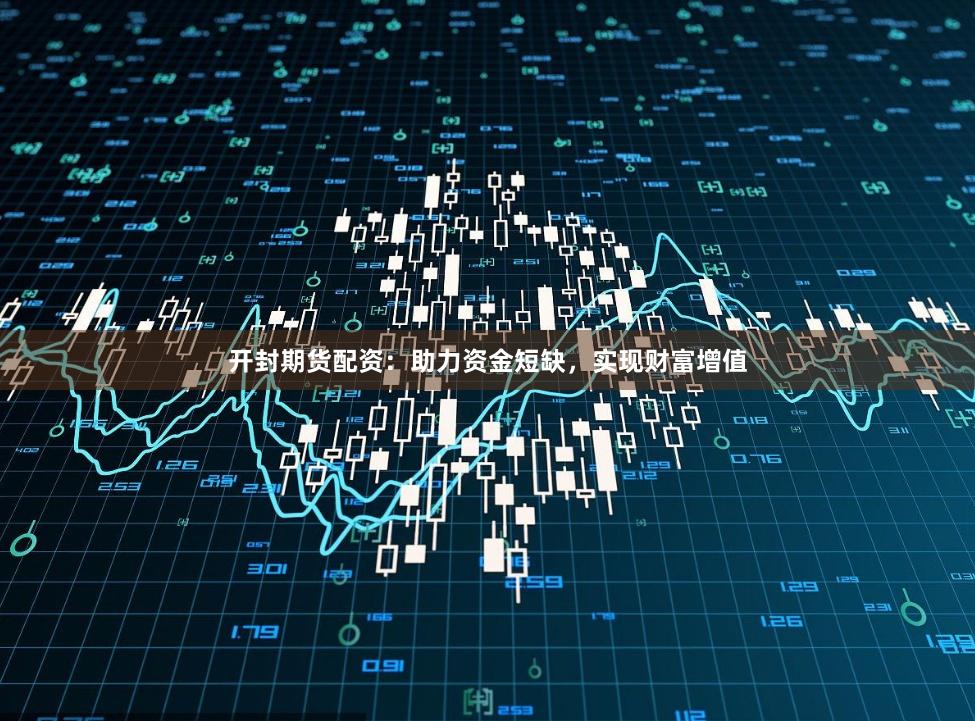 开封期货配资：助力资金短缺，实现财富增值