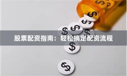 股票配资指南：轻松搞定配资流程
