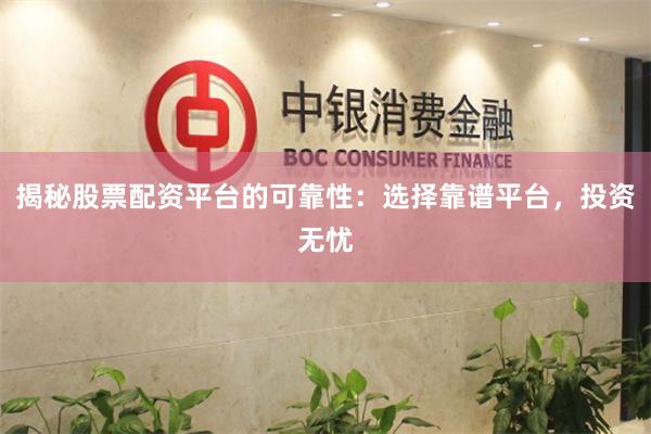 揭秘股票配资平台的可靠性：选择靠谱平台，投资无忧