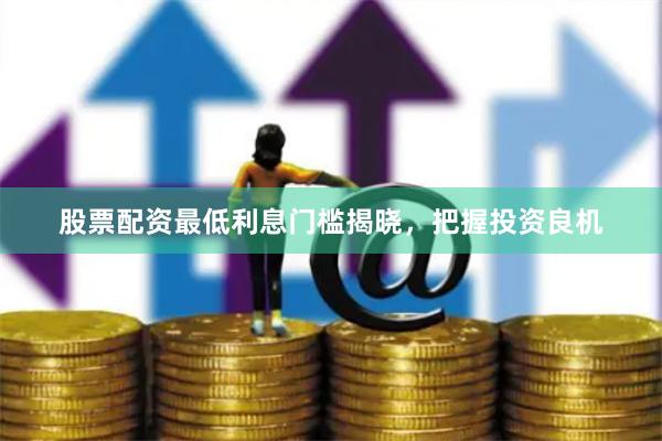 股票配资最低利息门槛揭晓，把握投资良机