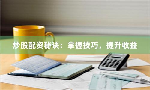 炒股配资秘诀：掌握技巧，提升收益