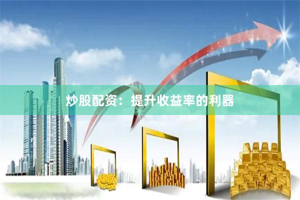 炒股配资：提升收益率的利器