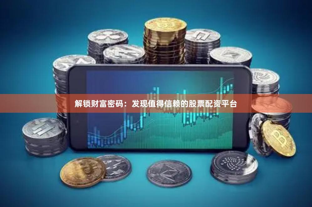 解锁财富密码：发现值得信赖的股票配资平台