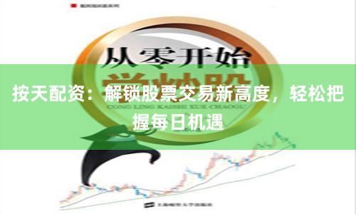 按天配资：解锁股票交易新高度，轻松把握每日机遇