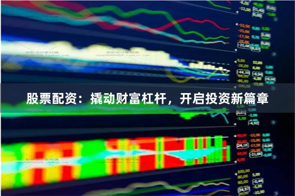 股票配资：撬动财富杠杆，开启投资新篇章