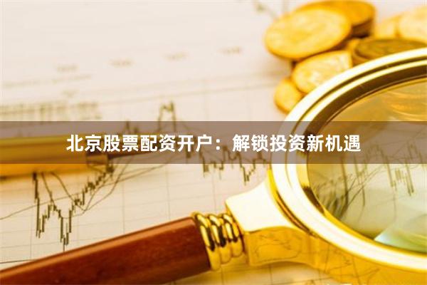 北京股票配资开户：解锁投资新机遇