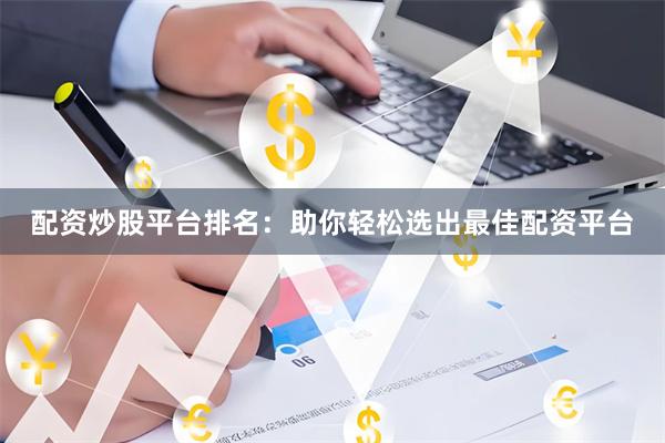 配资炒股平台排名：助你轻松选出最佳配资平台