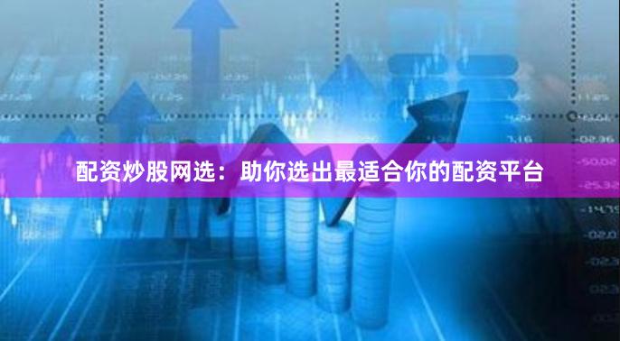 配资炒股网选：助你选出最适合你的配资平台