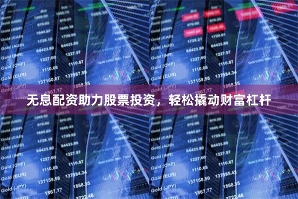 无息配资助力股票投资，轻松撬动财富杠杆