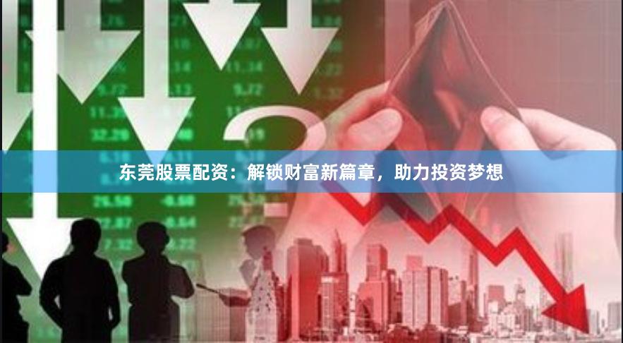东莞股票配资：解锁财富新篇章，助力投资梦想