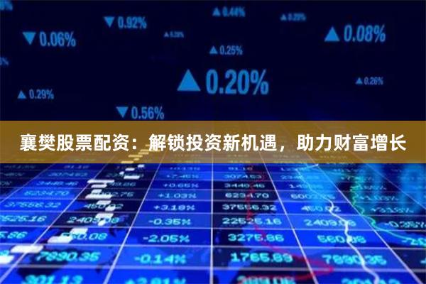 襄樊股票配资:解锁投资新机遇,助力财富增长