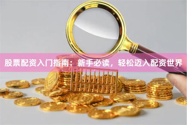 股票配资入门指南:新手必读,轻松迈入配资世界