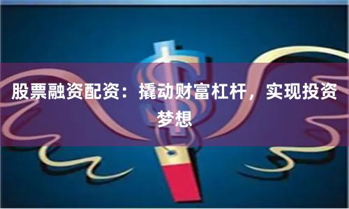 股票融资配资：撬动财富杠杆，实现投资梦想