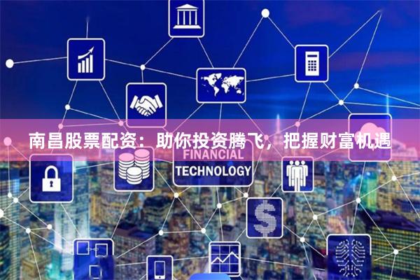 南昌股票配资：助你投资腾飞，把握财富机遇