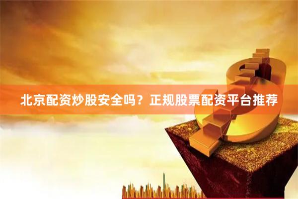 北京配资炒股安全吗？正规股票配资平台推荐