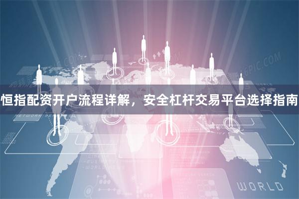 恒指配资开户流程详解，安全杠杆交易平台选择指南