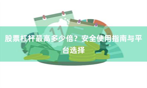 股票杠杆最高多少倍？安全使用指南与平台选择