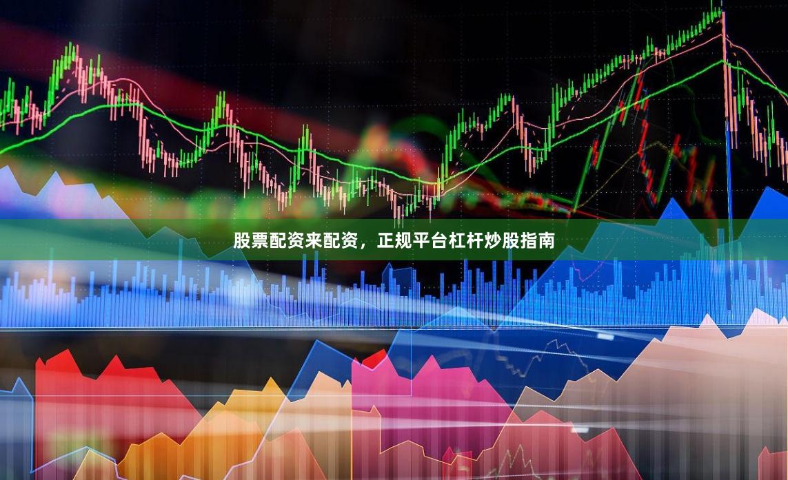 股票配资来配资，正规平台杠杆炒股指南