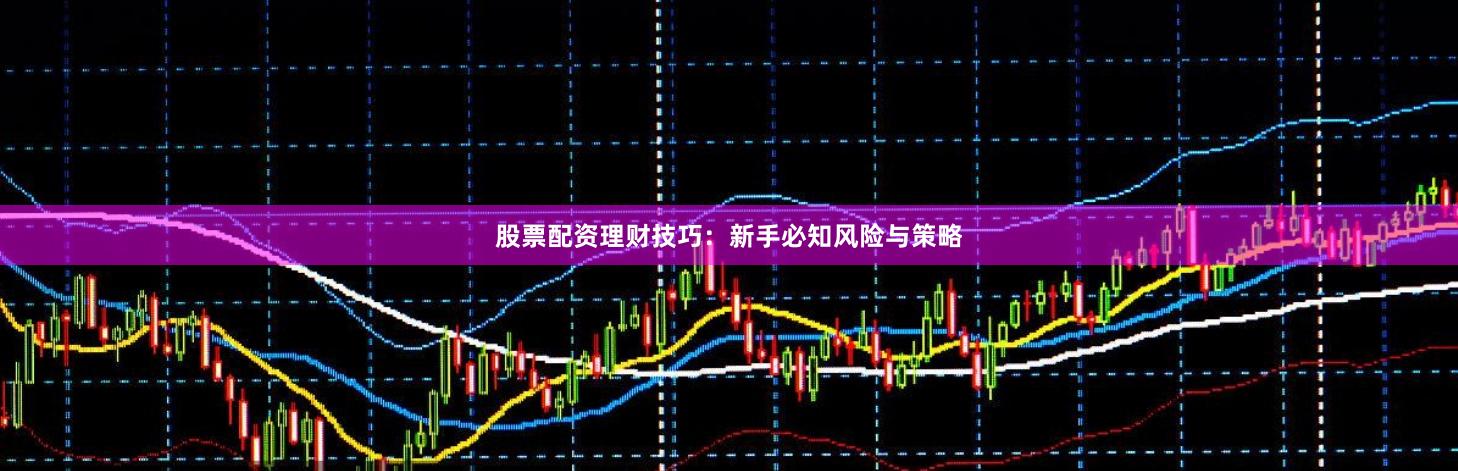 股票配资理财技巧：新手必知风险与策略