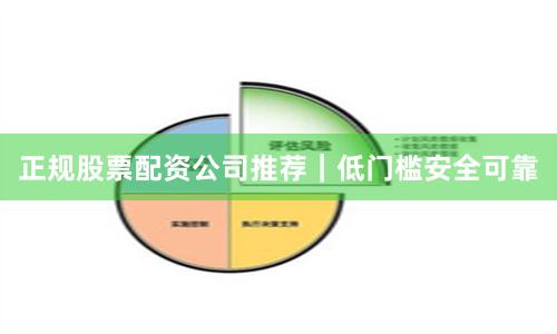 正规股票配资公司推荐｜低门槛安全可靠