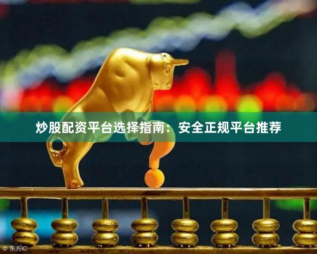炒股配资平台选择指南：安全正规平台推荐