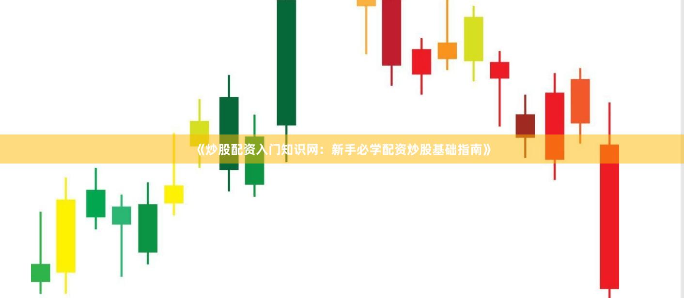《炒股配资入门知识网：新手必学配资炒股基础指南》
