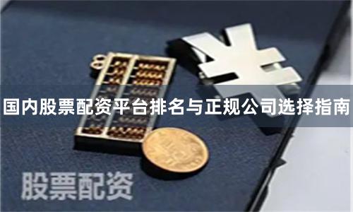 国内股票配资平台排名与正规公司选择指南