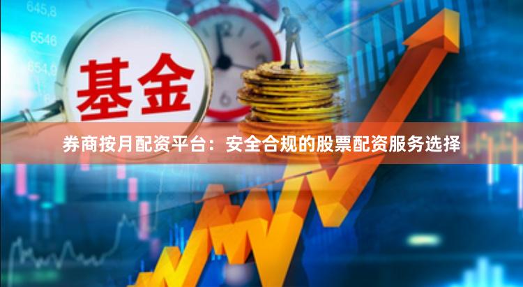 券商按月配资平台：安全合规的股票配资服务选择