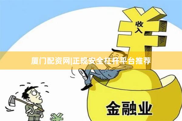 厦门配资网|正规安全杠杆平台推荐