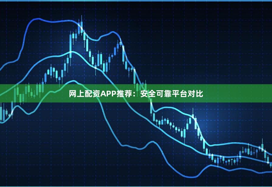 网上配资APP推荐：安全可靠平台对比
