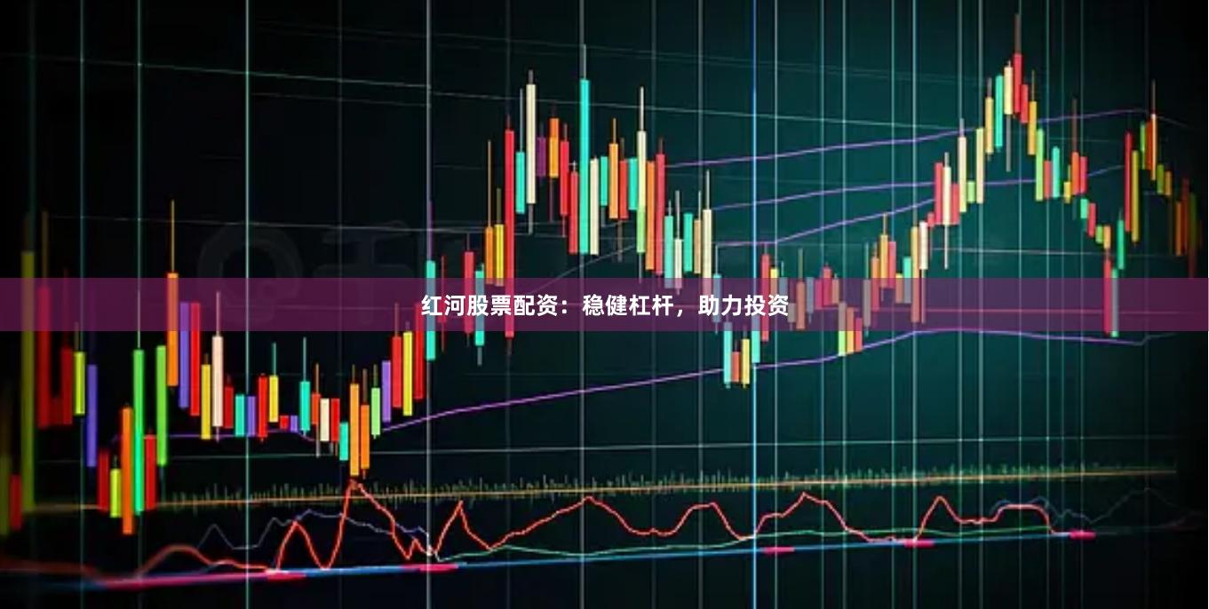 红河股票配资:稳健杠杆,助力投资