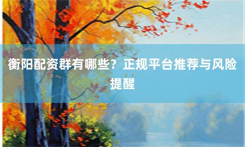衡阳配资群有哪些？正规平台推荐与风险提醒