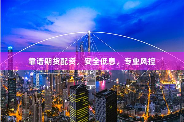 靠谱期货配资，安全低息，专业风控