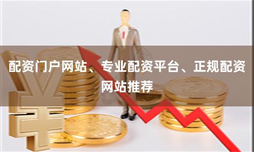 配资门户网站、专业配资平台、正规配资网站推荐
