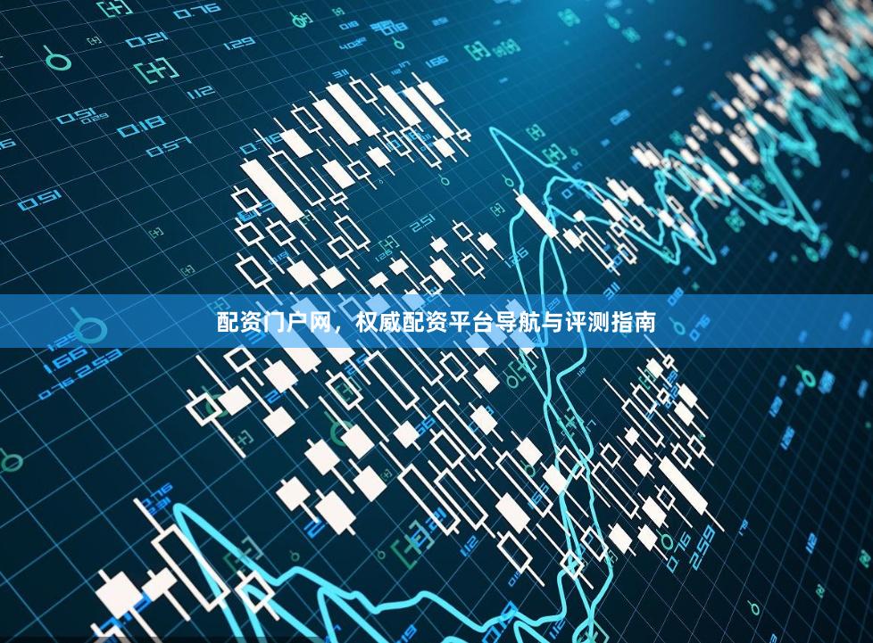 配资门户网，权威配资平台导航与评测指南