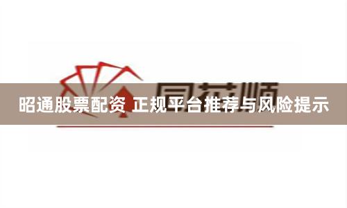 昭通股票配资 正规平台推荐与风险提示