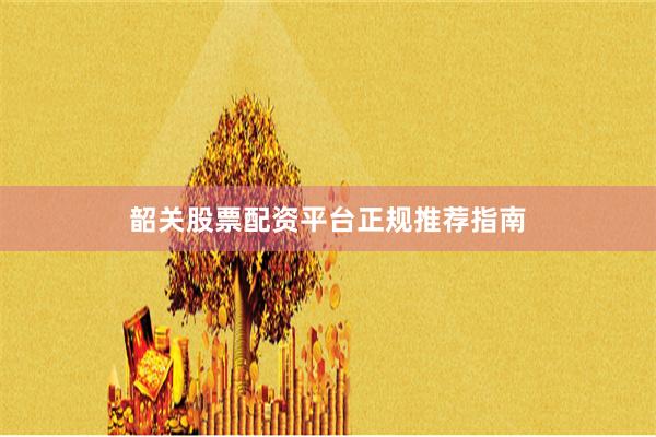 韶关股票配资平台正规推荐指南