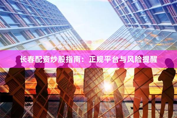 长春配资炒股指南：正规平台与风险提醒