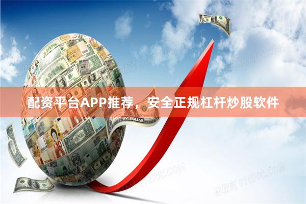 配资平台APP推荐，安全正规杠杆炒股软件